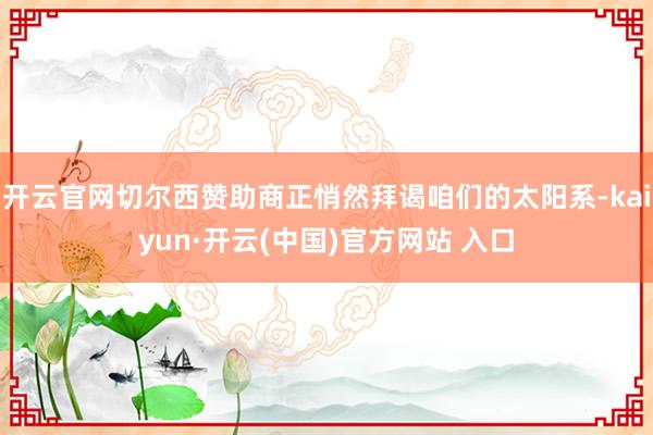 开云官网切尔西赞助商正悄然拜谒咱们的太阳系-kaiyun·开云(中国)官方网站 入口