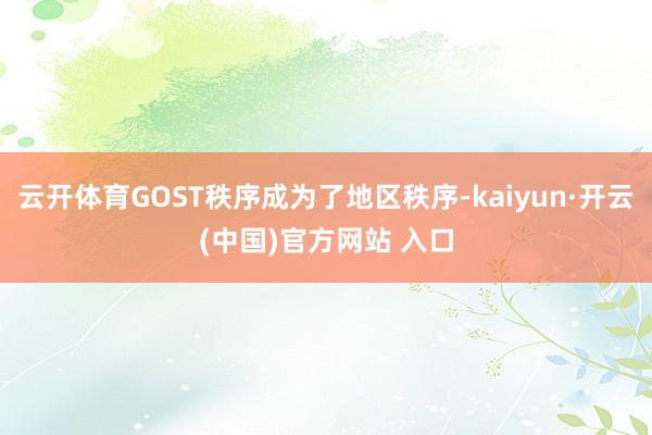 云开体育GOST秩序成为了地区秩序-kaiyun·开云(中国)官方网站 入口