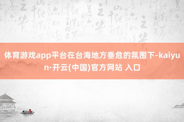 体育游戏app平台在台海地方垂危的氛围下-kaiyun·开云(中国)官方网站 入口