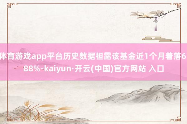 体育游戏app平台历史数据袒露该基金近1个月着落6.88%-kaiyun·开云(中国)官方网站 入口