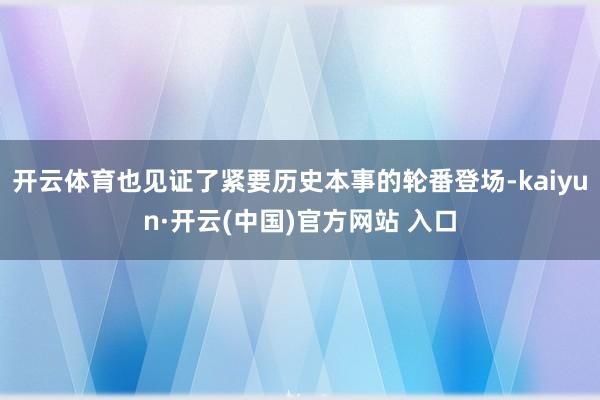 开云体育也见证了紧要历史本事的轮番登场-kaiyun·开云(中国)官方网站 入口