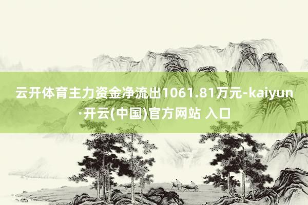 云开体育主力资金净流出1061.81万元-kaiyun·开云(中国)官方网站 入口