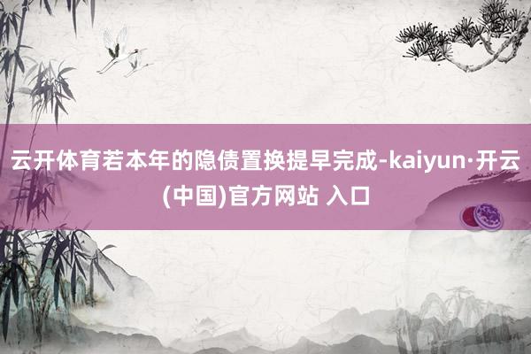 云开体育若本年的隐债置换提早完成-kaiyun·开云(中国)官方网站 入口